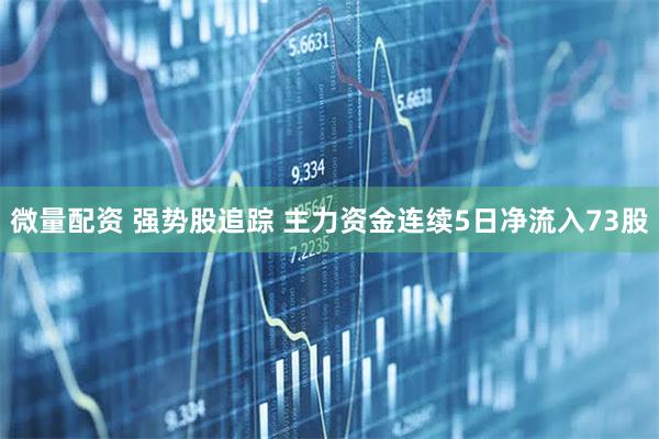 微量配资 强势股追踪 主力资金连续5日净流入73股