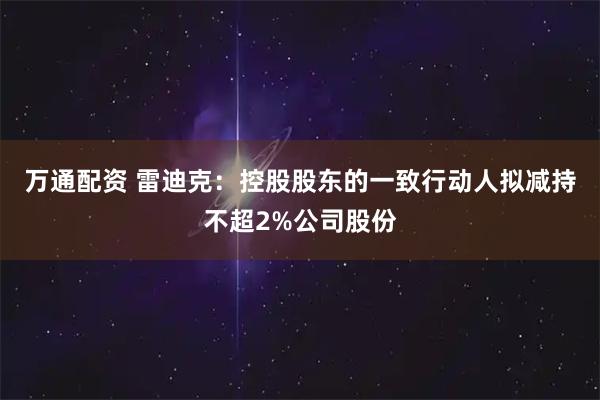 万通配资 雷迪克：控股股东的一致行动人拟减持不超2%公司股份