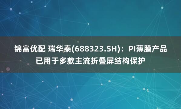 锦富优配 瑞华泰(688323.SH)：PI薄膜产品已用于多款主流折叠屏结构保护