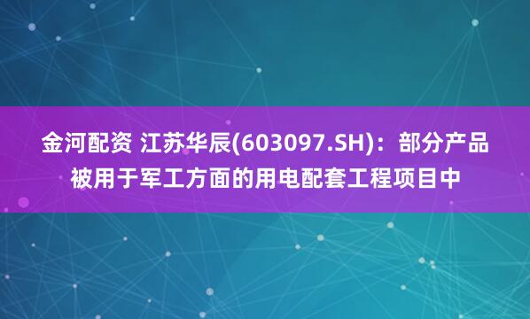 金河配资 江苏华辰(603097.SH)：部分产品被用于军工方面的用电配套工程项目中
