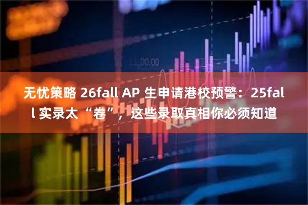 无忧策略 26fall AP 生申请港校预警：25fall 实录太 “卷”，这些录取真相你必须知道