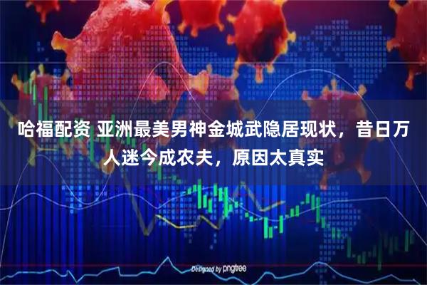哈福配资 亚洲最美男神金城武隐居现状，昔日万人迷今成农夫，原因太真实