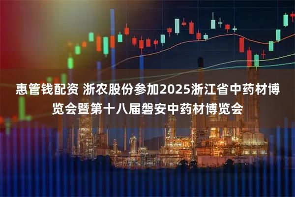 惠管钱配资 浙农股份参加2025浙江省中药材博览会暨第十八届磐安中药材博览会