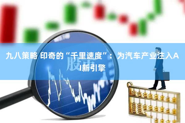 九八策略 印奇的“千里速度”：为汽车产业注入AI新引擎