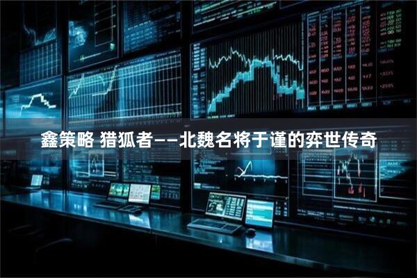 鑫策略 猎狐者——北魏名将于谨的弈世传奇