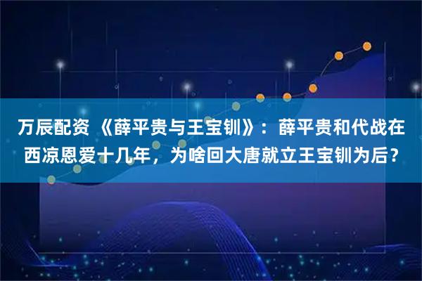 万辰配资 《薛平贵与王宝钏》：薛平贵和代战在西凉恩爱十几年，为啥回大唐就立王宝钏为后？
