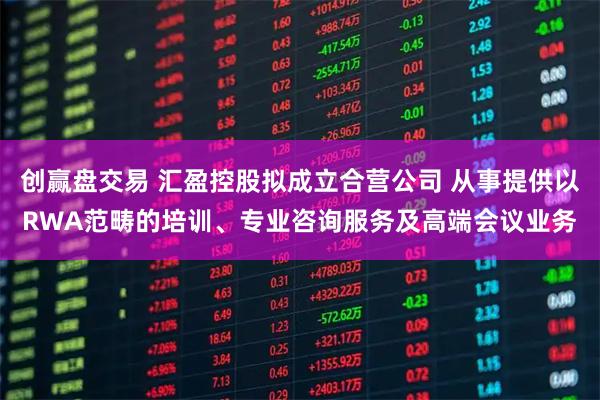 创赢盘交易 汇盈控股拟成立合营公司 从事提供以RWA范畴的培训、专业咨询服务及高端会议业务