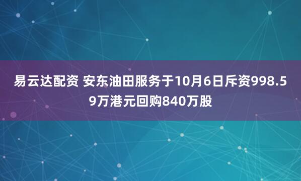 易云达配资 安东油田服务于10月6日斥资998.59万港元回购840万股