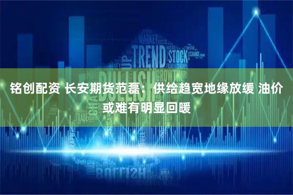 铭创配资 长安期货范磊：供给趋宽地缘放缓 油价或难有明显回暖