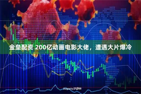 金垒配资 200亿动画电影大佬，遭遇大片爆冷