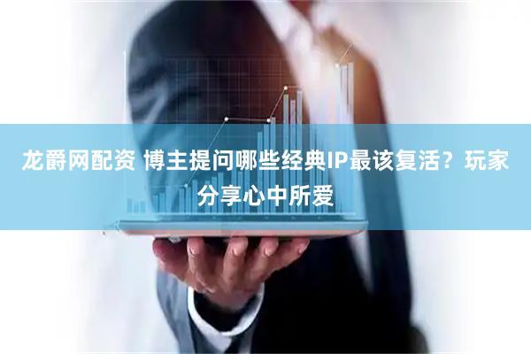 龙爵网配资 博主提问哪些经典IP最该复活？玩家分享心中所爱