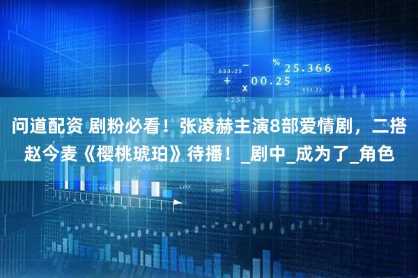问道配资 剧粉必看！张凌赫主演8部爱情剧，二搭赵今麦《樱桃琥珀》待播！_剧中_成为了_角色