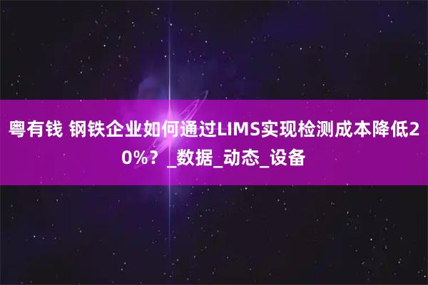 粤有钱 钢铁企业如何通过LIMS实现检测成本降低20%？_数据_动态_设备