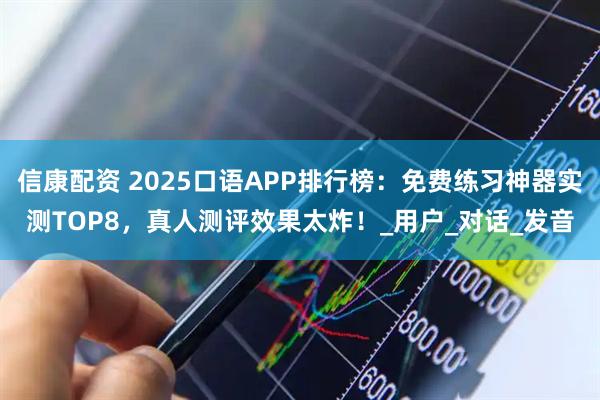 信康配资 2025口语APP排行榜：免费练习神器实测TOP8，真人测评效果太炸！_用户_对话_发音