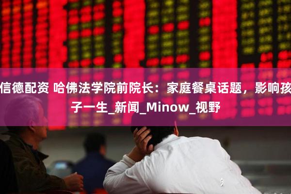 信德配资 哈佛法学院前院长：家庭餐桌话题，影响孩子一生_新闻_Minow_视野