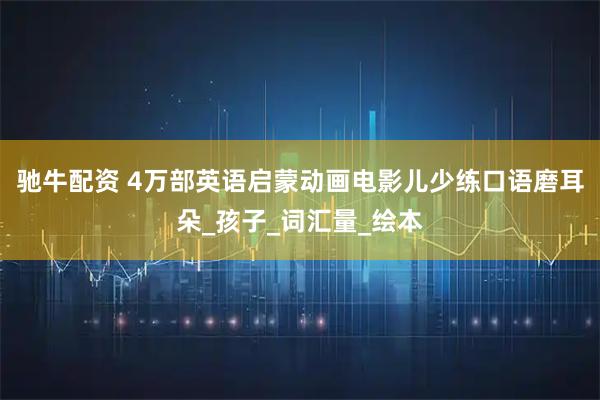 驰牛配资 4万部英语启蒙动画电影儿少练口语磨耳朵_孩子_词汇量_绘本