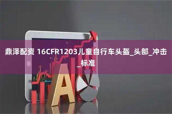 鼎泽配资 16CFR1203儿童自行车头盔_头部_冲击_标准