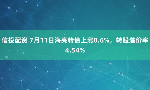 信投配资 7月11日海亮转债上涨0.6%，转股溢价率4.54%