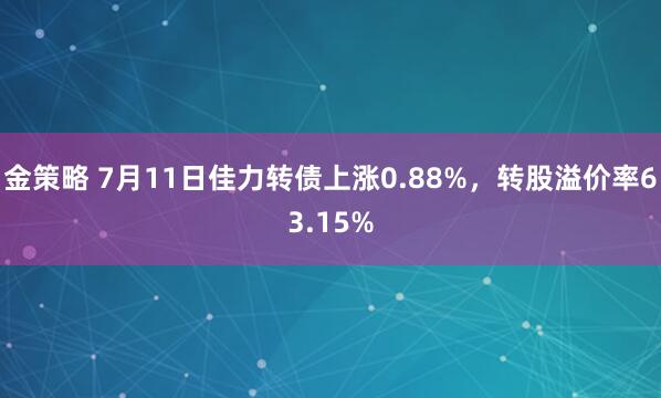 金策略 7月11日佳力转债上涨0.88%，转股溢价率63.15%