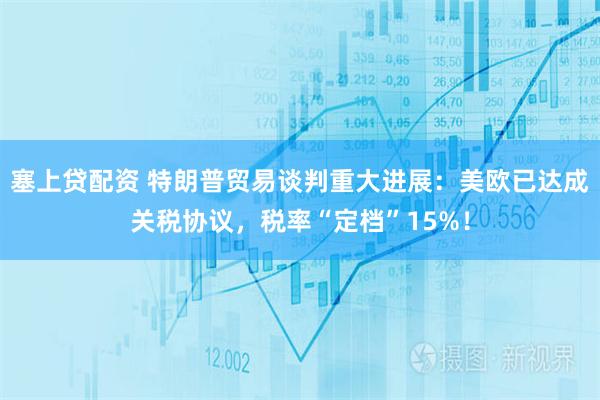 塞上贷配资 特朗普贸易谈判重大进展：美欧已达成关税协议，税率“定档”15%！