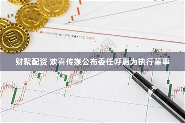 财聚配资 欢喜传媒公布委任呼惠为执行董事
