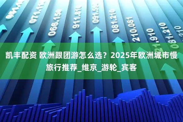 凯丰配资 欧洲跟团游怎么选？2025年欧洲城市慢旅行推荐_维京_游轮_宾客