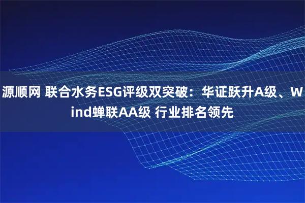 源顺网 联合水务ESG评级双突破：华证跃升A级、Wind蝉联AA级 行业排名领先