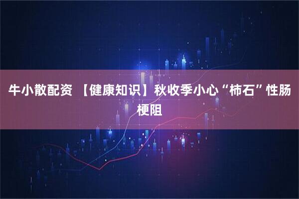 牛小散配资 【健康知识】秋收季小心“柿石”性肠梗阻